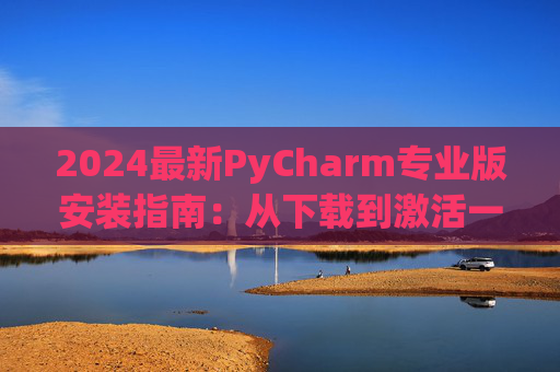 2024最新PyCharm专业版安装指南：从下载到激活一步到位